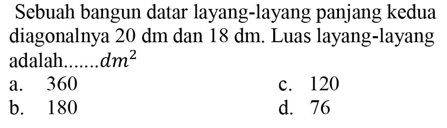 Sebuah bangun datar layang-layang panjang kedua diagonalnya  20 dm  dan  18 dm . Luas layang-layang adalah.......dm
a. 360
c. 120
b. 180
d. 76