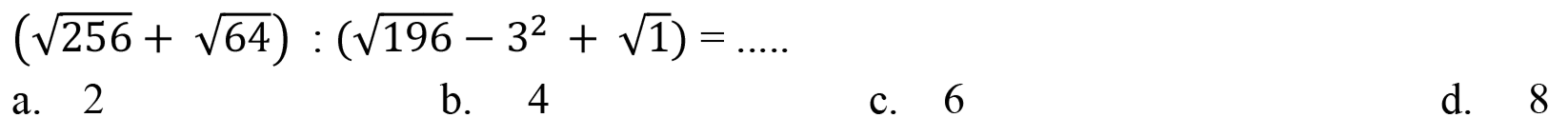 
(akar(256)+akar(64)):(akar(196)-3^(2)+akar(1))=... ...

a. 2
b. 4
c. 6
d. 8