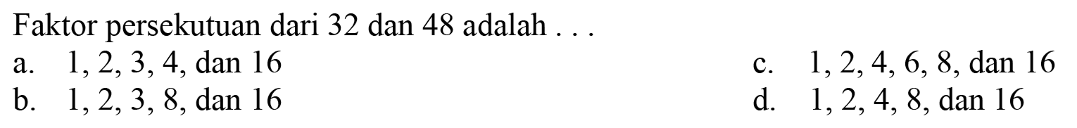 Faktor persekutuan dari 32 dan 48 adalah ...
a.  1,2,3,4, dan 16 
c.  1,2,4,6,8 , dan 16
b.  1,2,3,8, dan 16 
d.  1,2,4,8 , dan 16