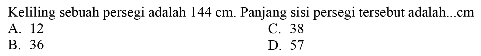 Keliling sebuah persegi adalah  144 cm . Panjang sisi persegi tersebut adalah...cm
A. 12
C. 38
B. 36
D. 57