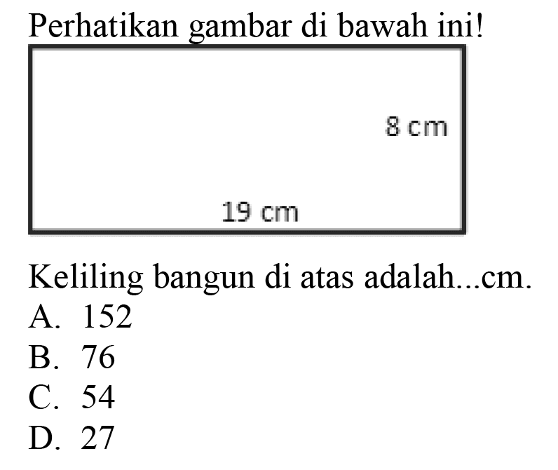 Perhatikan gambar di bawah ini!
 8 cm 
 19 cm 
Keliling bangun di atas adalah...cm.
A. 152
B. 76
C. 54
D. 27