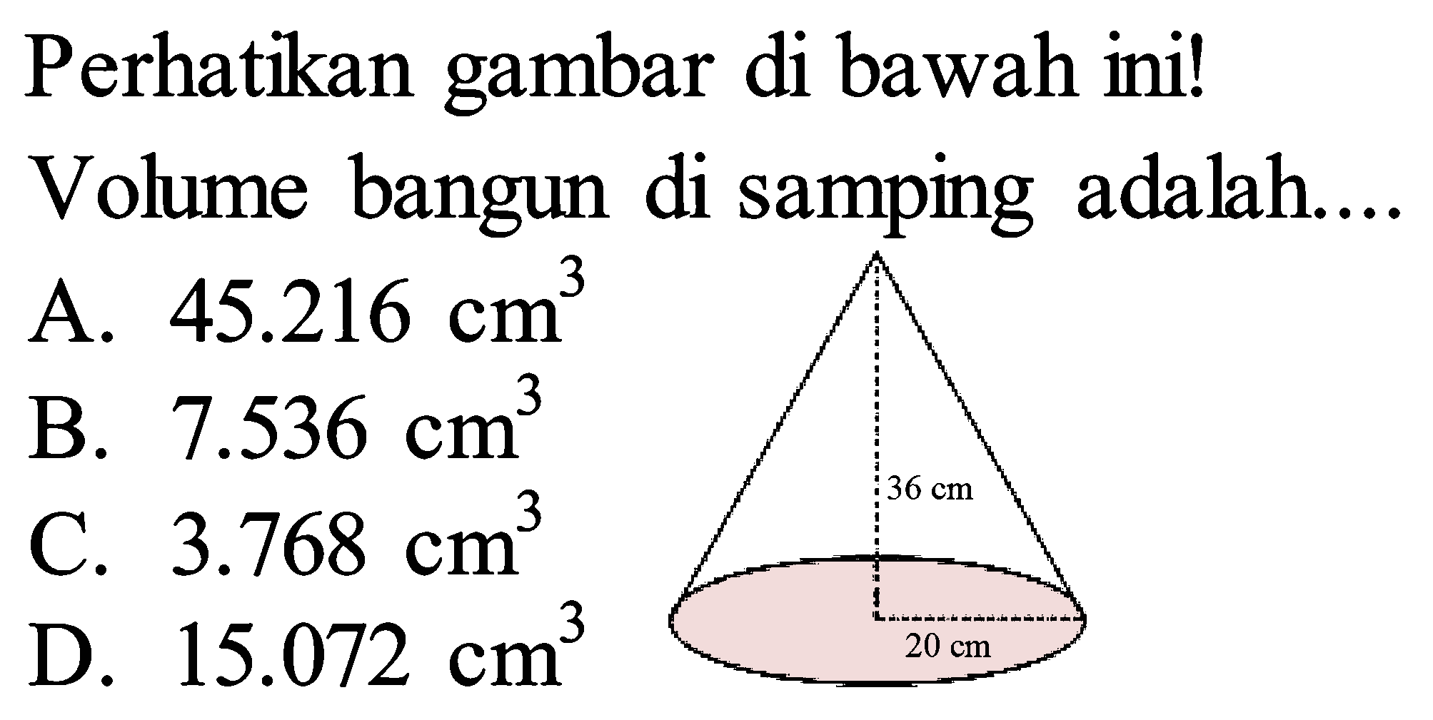 Perhatikan gambar di bawah ini!
Volume bangun di samping adalah....
A.  45.216 cm^(3) 
B.  7.536 cm^(3) 
C.  3.768 cm^(3) 
D.  15.072 cm^(3) 