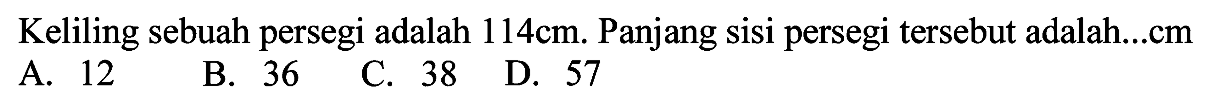 Keliling sebuah persegi adalah  114 cm . Panjang sisi persegi tersebut adalah...cm
A. 12
B. 36
C. 38
D. 57