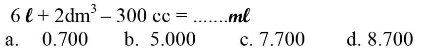  6 l+2 dm^(3)-300 cc=... ... . ml 
  { a. ) 0.700   { b. ) 5.000   { c. ) 7.700   { d. ) 8.700 