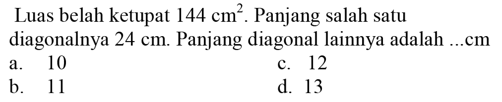 Luas belah ketupat  144 cm^(2) . Panjang salah satu diagonalnya  24 cm . Panjang diagonal lainnya adalah ...cm
a. 10
c. 12
b. 11
d. 13