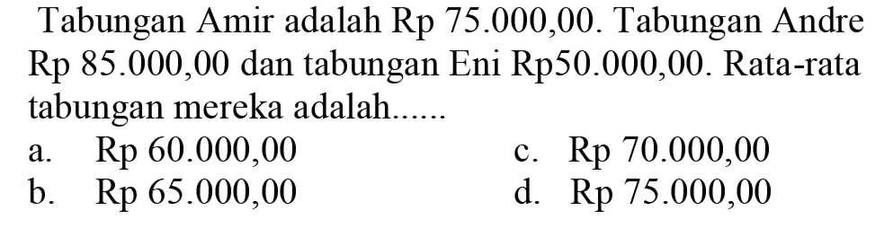 Tabungan Amir adalah Rp  75.000,00 .  Tabungan Andre Rp 85.000,00 dan tabungan Eni Rp50.000,00. Rata-rata tabungan mereka adalah......
a.  Rp 60.000,00 
c.  Rp 70.000,00 
b.  Rp 65.000,00 
d.  Rp 75.000,00 