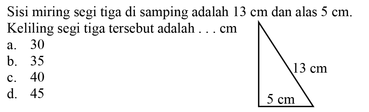 Sisi miring segi tiga di samping adalah  13 cm  dan alas  5 cm . Keliling segi tiga tersebut adalah ... cm
a. 30
b. 35
c. 40
d. 45