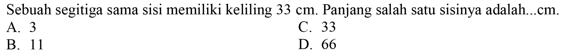 Sebuah segitiga sama sisi memiliki keliling  33 cm . Panjang salah satu sisinya adalah...cm.
A. 3
C. 33
B. 11
D. 66