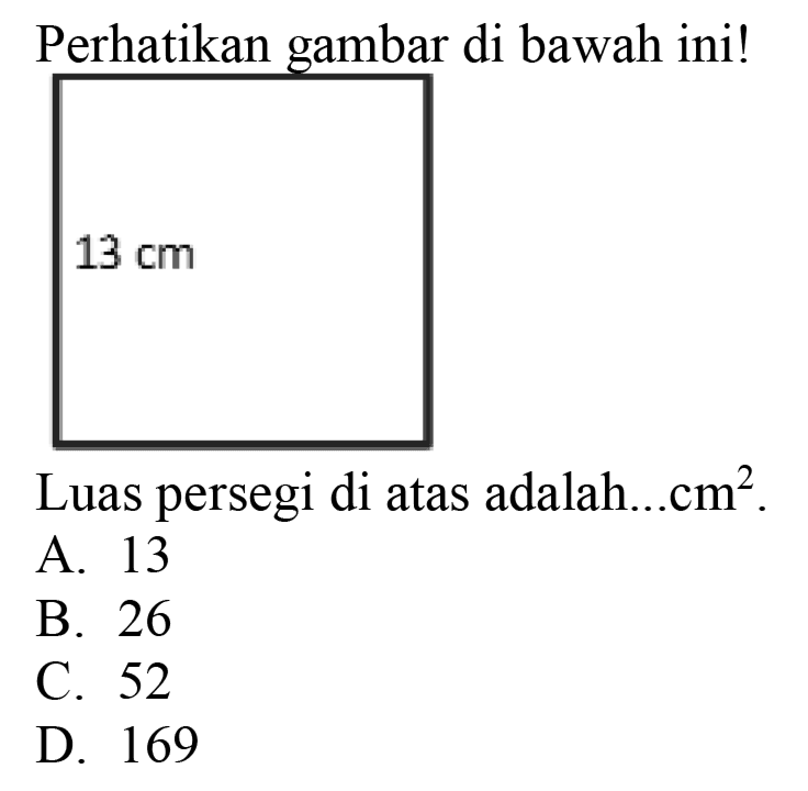 Perhatikan gambar di bawah ini!
 13 cm 
Luas persegi di atas adalah...cm  ^(2) .
A. 13
B. 26
C. 52
D. 169