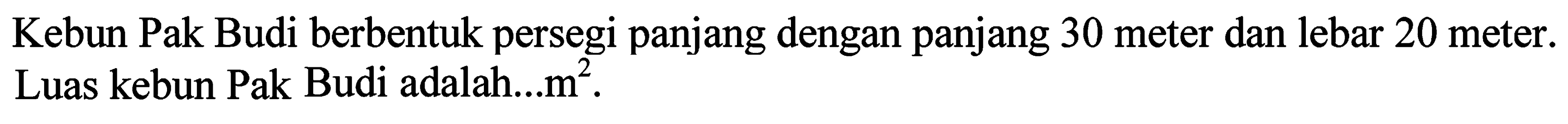 Kebun Pak Budi berbentuk persegi panjang dengan panjang 30 meter dan lebar 20 meter. Luas kebun Pak Budi adalah...m².