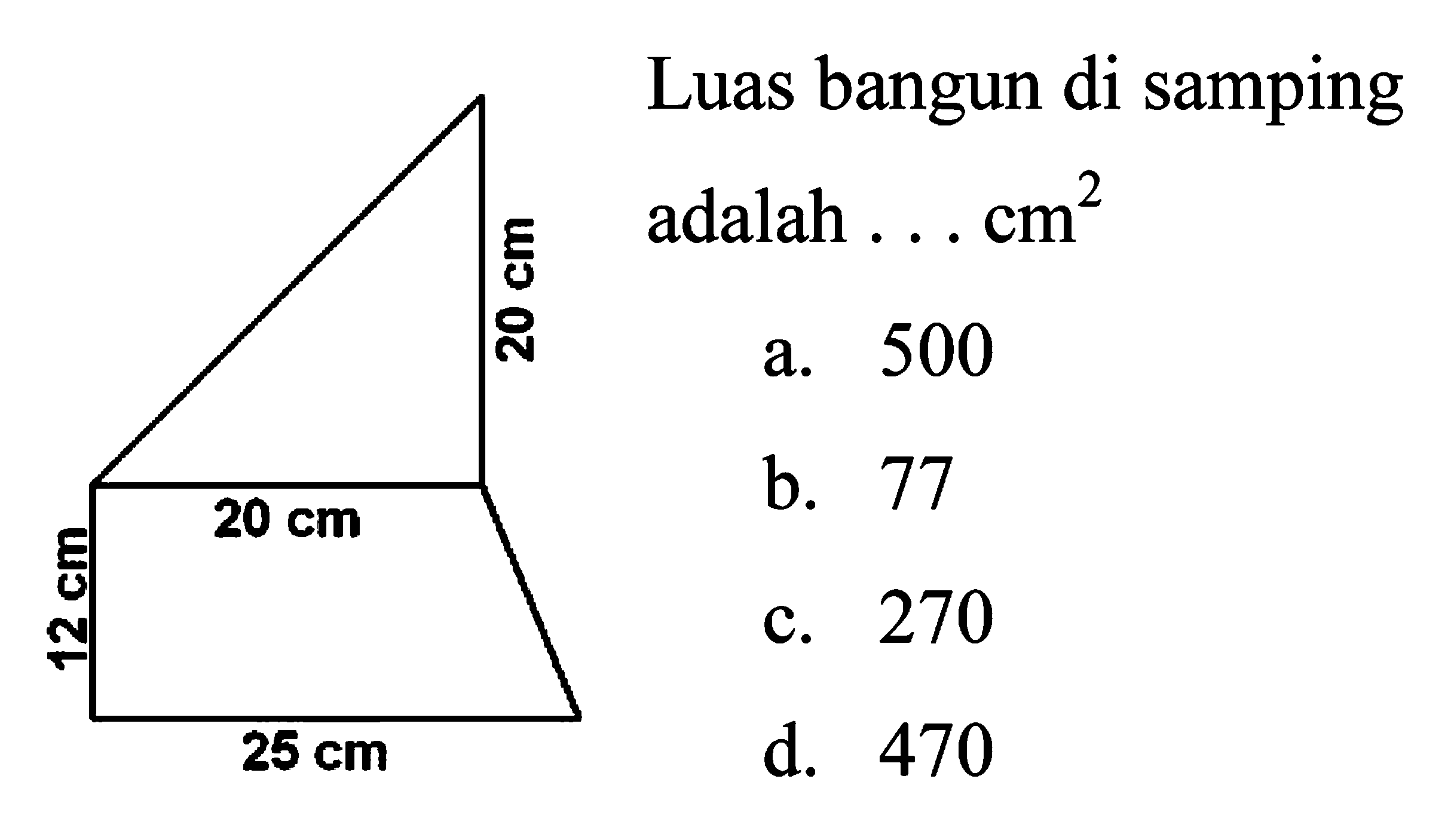 Luas bangun di samping adalah . . . cm^2 
a. 500 
b. 77 
c. 270 
d. 470 
12 cm 20 cm 20 cm 25 cm 