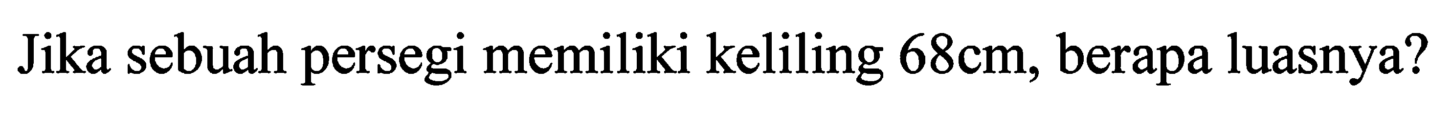 Jika sebuah persegi memiliki keliling  68 cm , berapa luasnya?