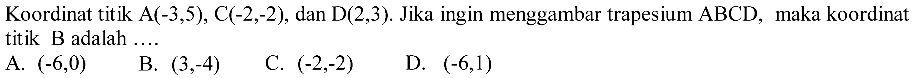 Koordinat titik  A(-3,5), C(-2,-2) , dan  D(2,3) . Jika ingin menggambar trapesium  ABCD , maka koordinat titik  B  adalah ....
A.  (-6,0) 
B.  (3,-4) 
C.  (-2,-2) 
D.  (-6,1) 