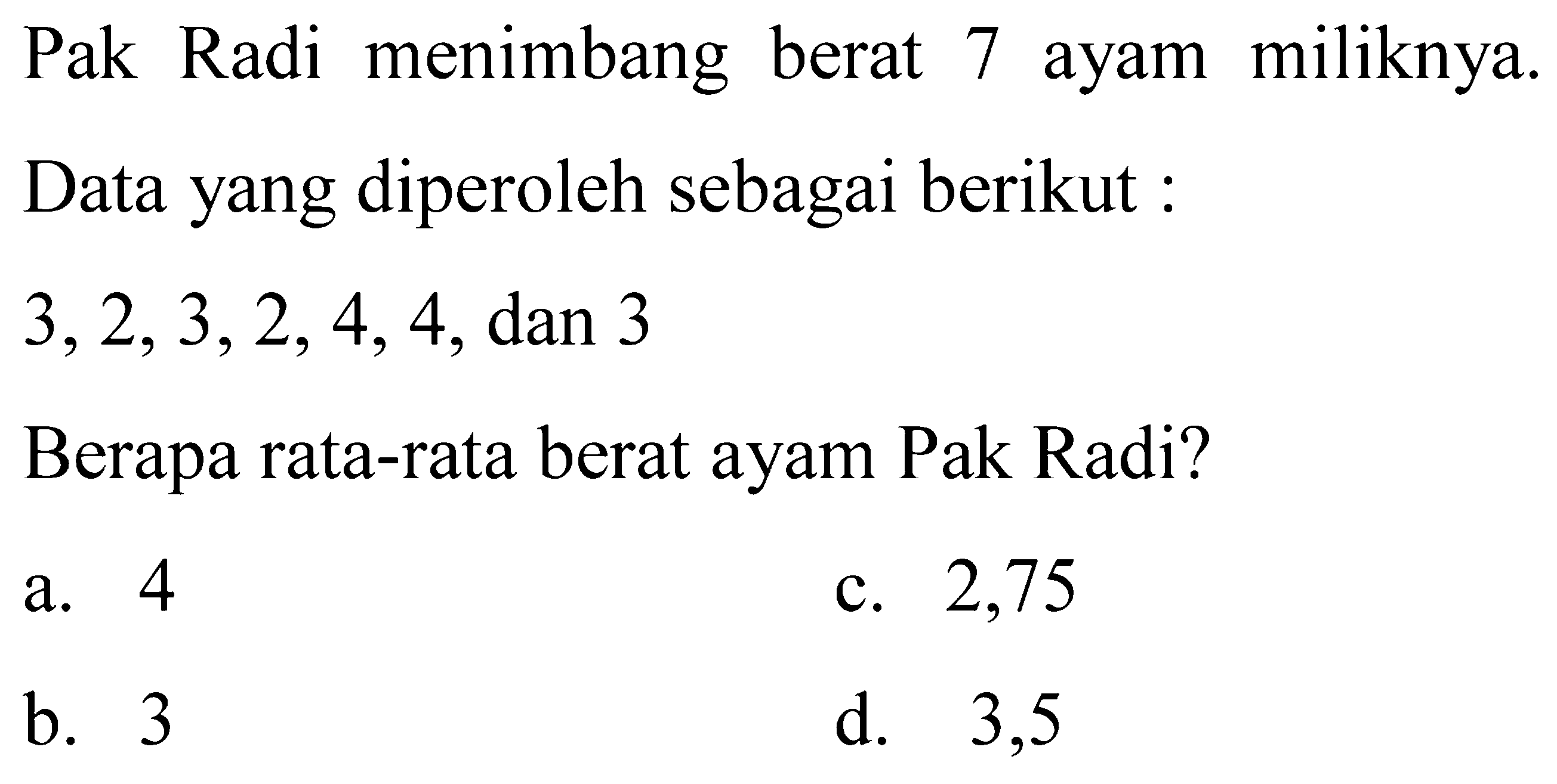 Pak Radi menimbang berat 7 ayam miliknya.
Data yang diperoleh sebagai berikut :
 3,2,3,2,4,4, dan 3 
Berapa rata-rata berat ayam Pak Radi?
