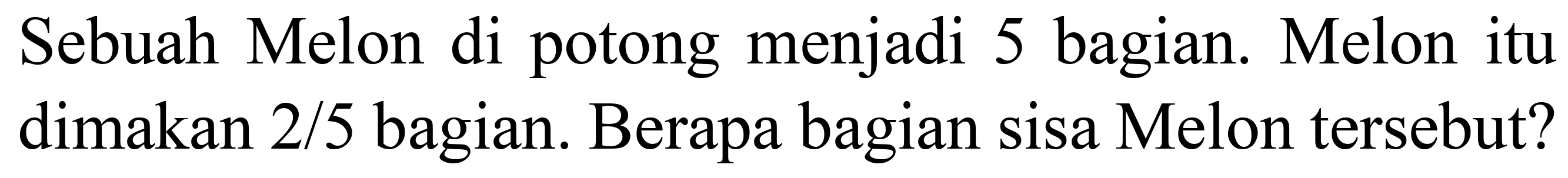 Sebuah Melon di potong menjadi 5 bagian. Melon itu dimakan  2 / 5  bagian. Berapa bagian sisa Melon tersebut?