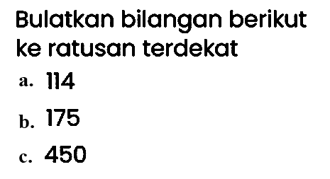 Bulatkan bilangan berikut ke ratusan terdekat
a. 114
b. 175
c. 450