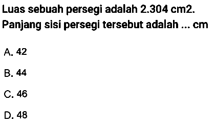 Luas sebuah persegi adalah  2.304 cm 2 . 
Panjang sisi persegi tersebut adalah ...  cm 
A. 42
B. 44
C. 46
D. 48