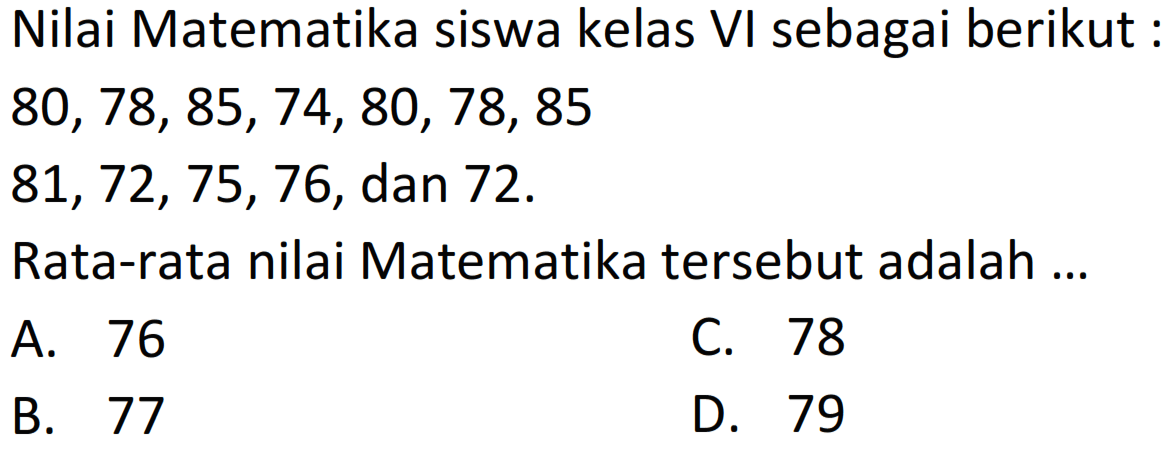 Nilai Matematika siswa kelas VI sebagai berikut :
 80,78,85,74,80,78,85 
 81,72,75,76 , dan 72 .
Rata-rata nilai Matematika tersebut adalah ...
A. 76
C. 78
B. 77
D. 79