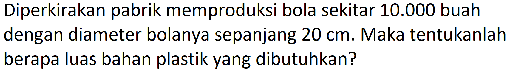 Diperkirakan pabrik memproduksi bola sekitar  10.000  buah dengan diameter bolanya sepanjang  20 cm . Maka tentukanlah berapa luas bahan plastik yang dibutuhkan?