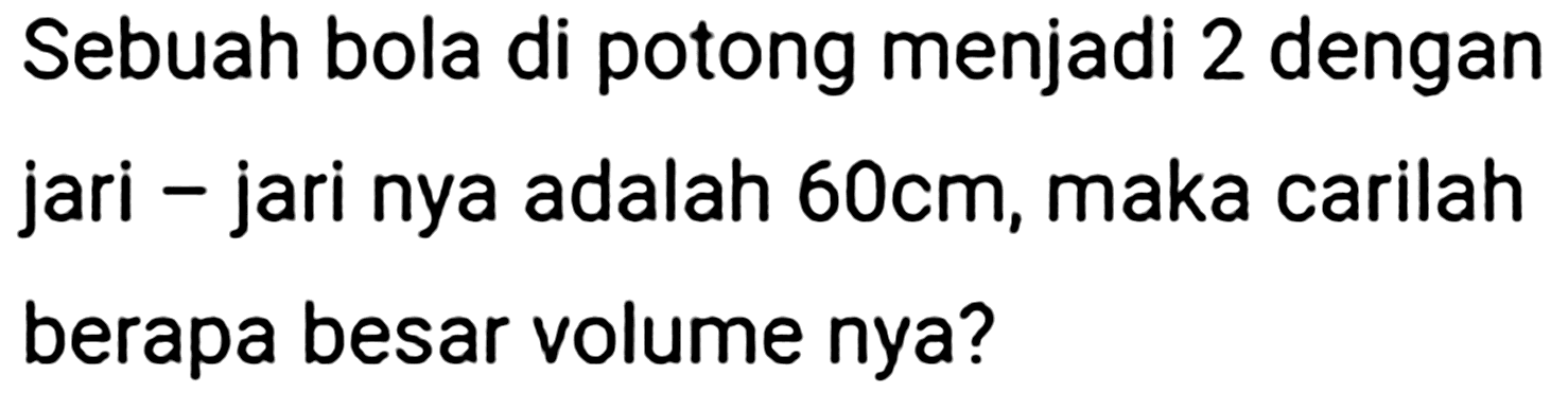 Sebuah bola di potong menjadi 2 dengan jari - jari nya adalah  60 cm , maka carilah berapa besar volume nya?