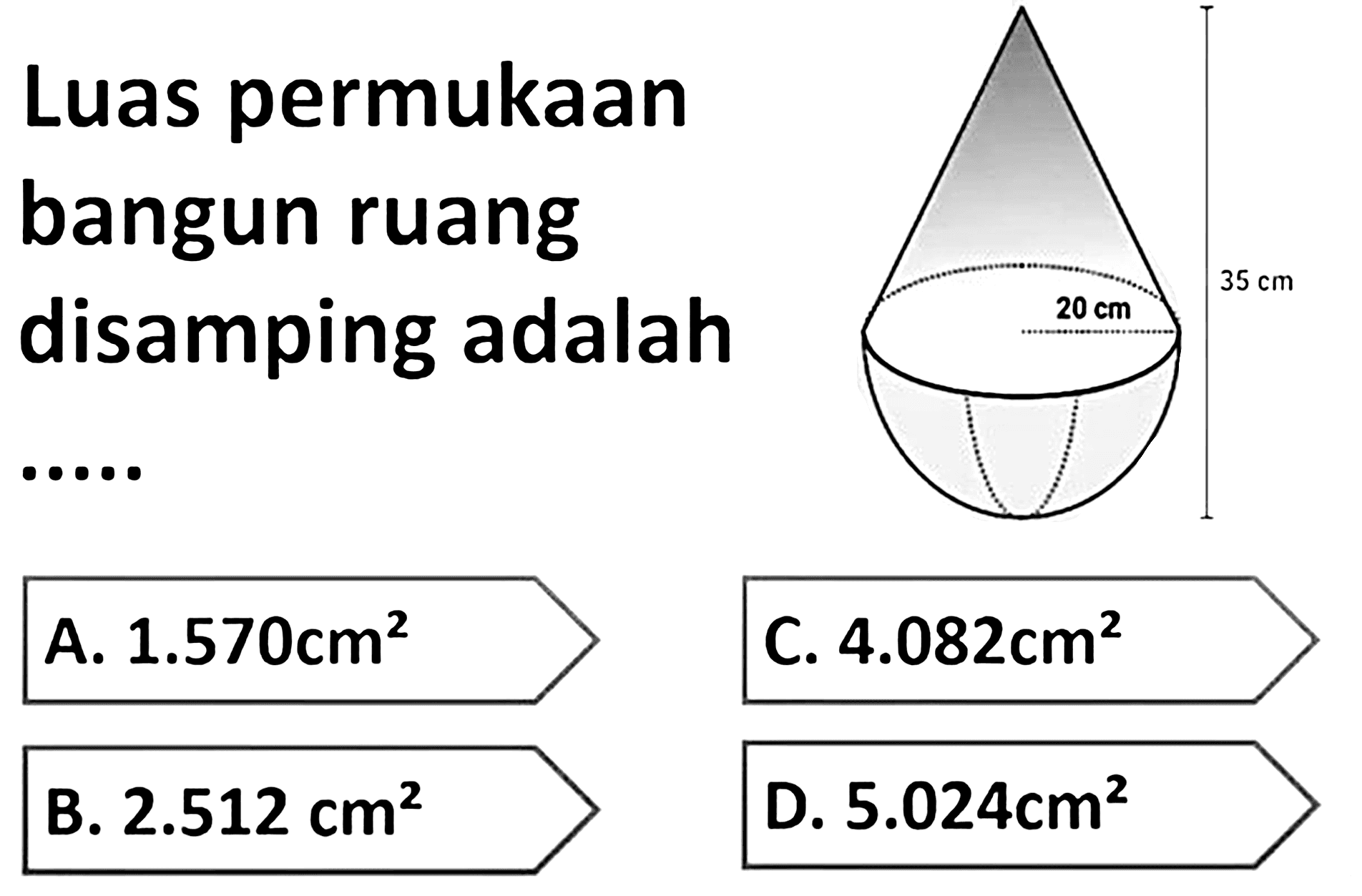 Luas permukaan bangun ruang disamping adalah ..... 
20 cm 35 cm 
A. 1.570cm^2 
B. 2.512cm^2 
C. 4.082cm^2 
D. 5.024cm^2 