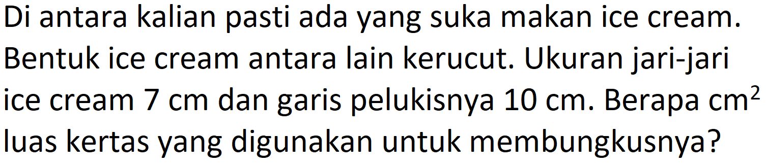 Di antara kalian pasti ada yang suka makan ice cream. Bentuk ice cream antara lain kerucut. Ukuran jari-jari ice cream  7 cm  dan garis pelukisnya  10 cm . Berapa  cm^(2)  luas kertas yang digunakan untuk membungkusnya?