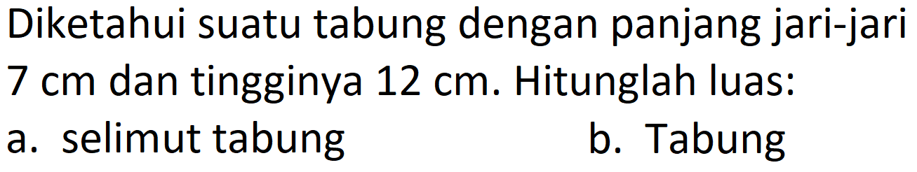 Diketahui suatu tabung dengan panjang jari-jari  7 cm  dan tingginya  12 cm . Hitunglah luas:
a. selimut tabung
b. Tabung