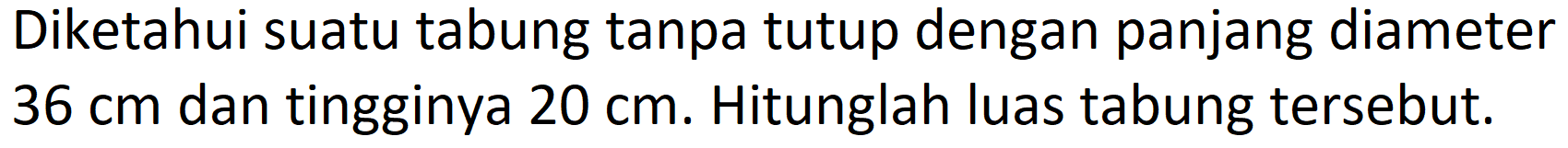 Diketahui suatu tabung tanpa tutup dengan panjang diameter  36 cm  dan tingginya  20 cm . Hitunglah luas tabung tersebut.