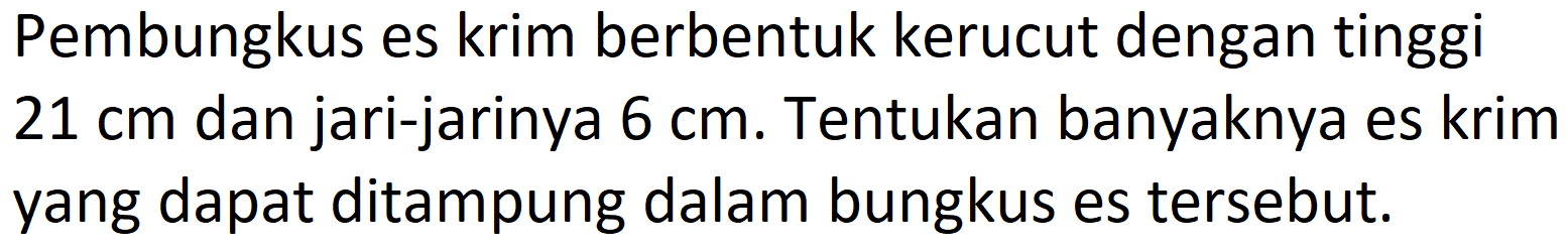 Pembungkus es krim berbentuk kerucut dengan tinggi  21 cm  dan jari-jarinya  6 cm . Tentukan banyaknya es krim yang dapat ditampung dalam bungkus es tersebut.