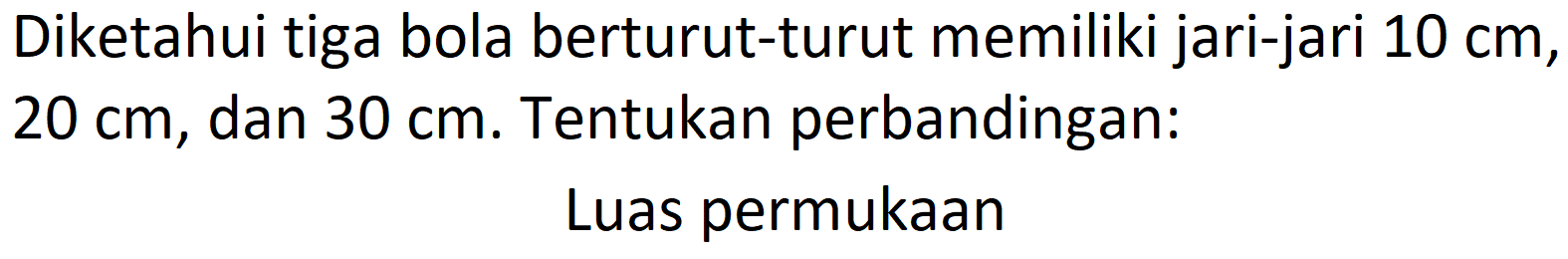 Diketahui tiga bola berturut-turut memiliki jari-jari  10 cm ,  20 cm , dan  30 cm . Tentukan perbandingan:
Luas permukaan