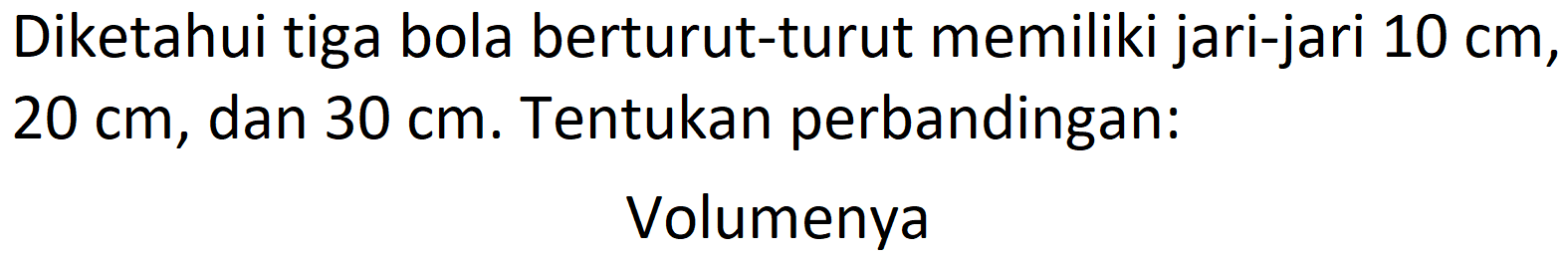 Diketahui tiga bola berturut-turut memiliki jari-jari  10 cm ,  20 cm , dan  30 cm . Tentukan perbandingan:
Volumenya