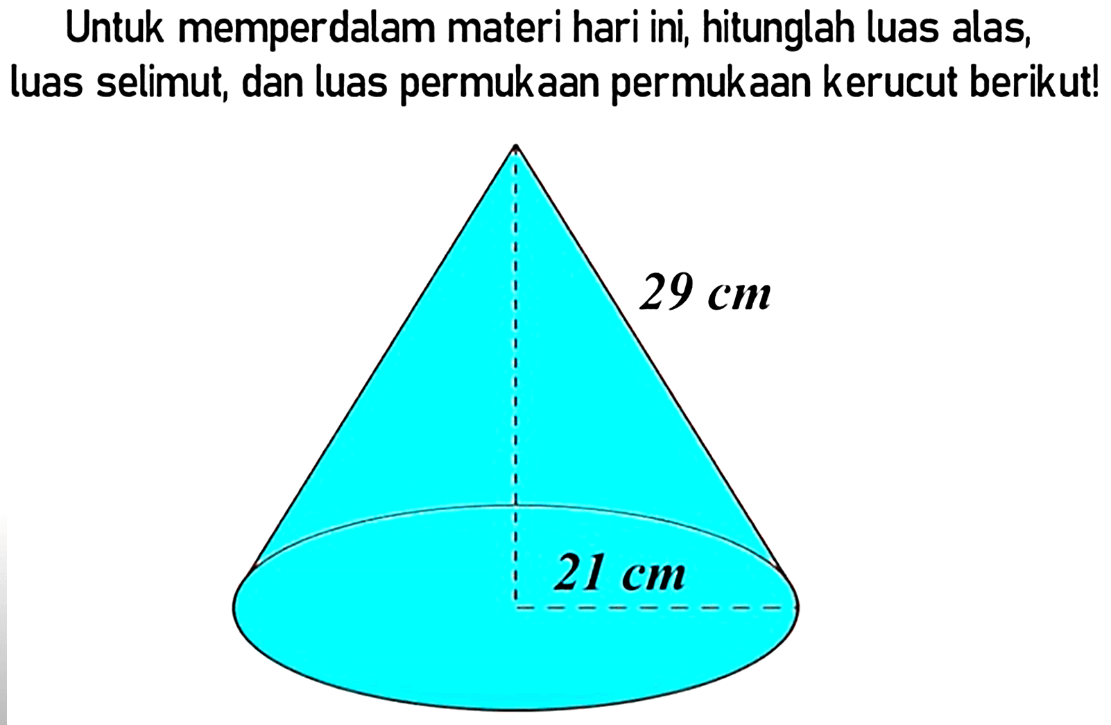 Untuk memperdalam materi hari ini, hitunglah luas alas, luas selimut, dan luas permukaan permukaan kerucut berikut!