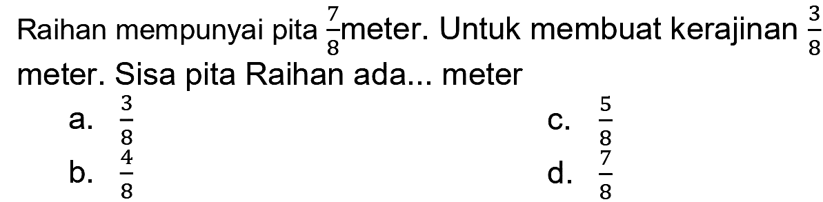 Raihan mempunyai pita 7/8 meter. Untuk membuat kerajinan 3/8 meter. Sisa pita Raihan ada ... meter