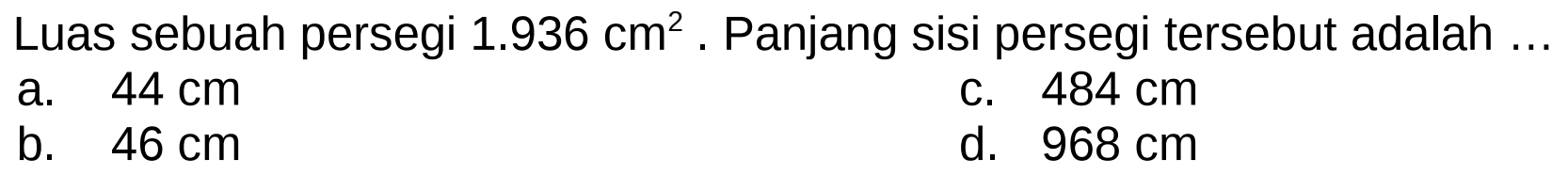 Luas sebuah persegi  1.936 cm^(2) . Panjang sisi persegi tersebut adalah ...
a.  44 cm 
C.  484 cm 
b.  46 cm 
d.  968 cm 