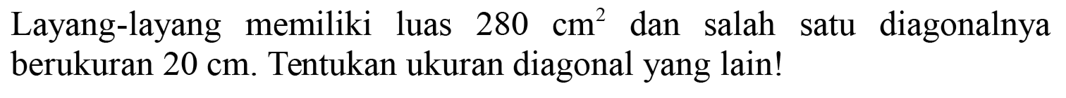 Layang-layang memiliki luas  280 cm^(2)  dan salah satu diagonalnya berukuran  20 cm . Tentukan ukuran diagonal yang lain!