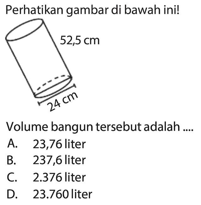 Perhatikan gambar di bawah ini!
Volume bangun tersebut adalah ....
A. 23,76 liter
B. 237,6 liter
C.  2.376  liter
D.  23.760  liter