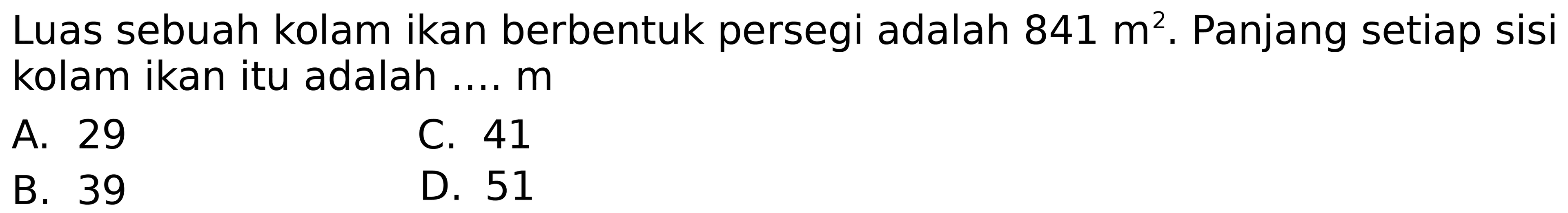 Luas sebuah kolam ikan berbentuk persegi adalah  841 m^(2) . Panjang setiap sisi kolam ikan itu adalah .... m
A. 29
C. 41
B. 39
D. 51