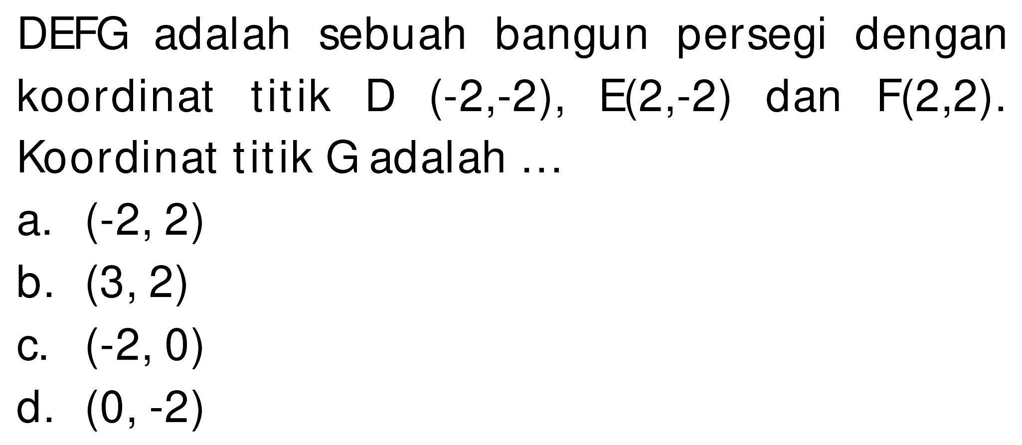 DEFG adalah sebuah bangun persegi dengan koordinat titik D  (-2,-2), E(2,-2)  dan  F(2,2) . Koordinat titik G adalah ...
a.  (-2,2) 
b.  (3,2) 
c.  (-2,0) 
d.  (0,-2) 