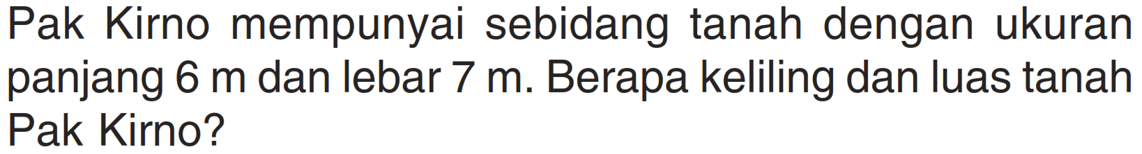 Pak Kirno mempunyai sebidang tanah dengan ukuran panjang  6 m  dan lebar  7 m . Berapa keliling dan luas tanah Pak Kirno?