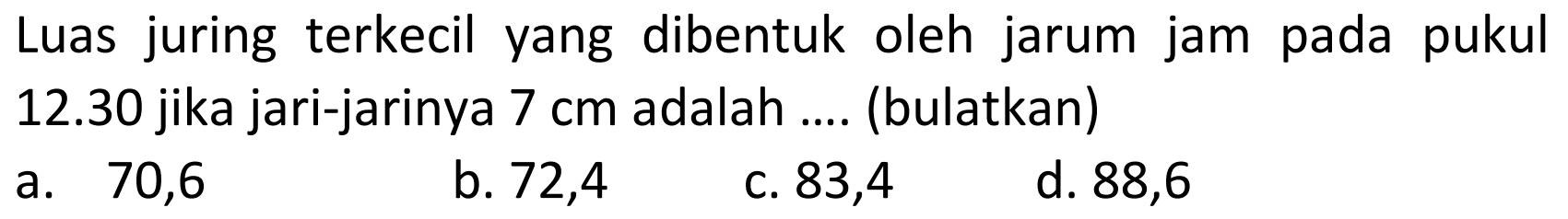 Luas juring terkecil yang dibentuk oleh jarum jam pada pukul  12.30  jika jari-jarinya  7 cm  adalah .... (bulatkan)