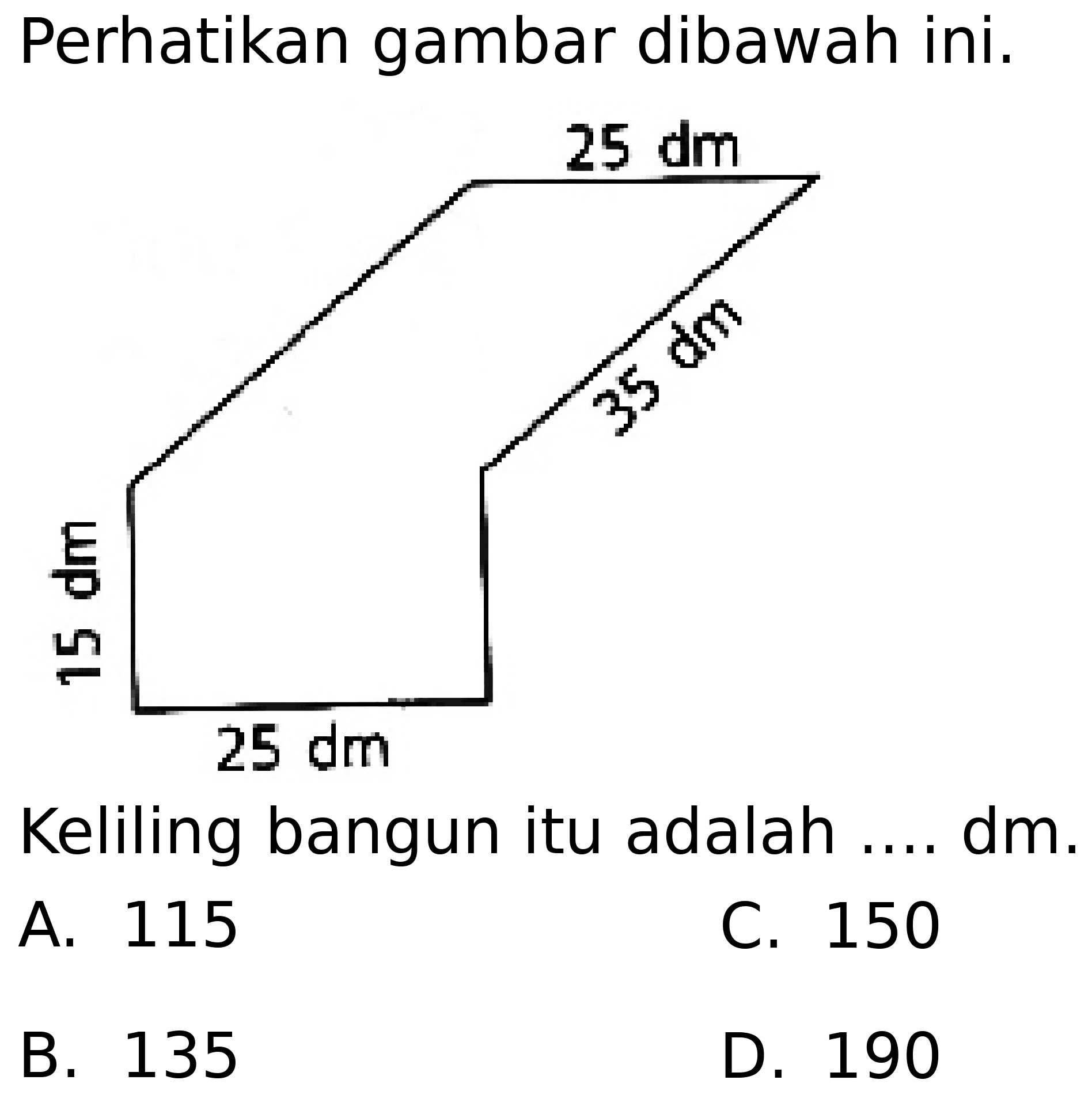 Perhatikan gambar dibawah ini.
Keliling bangun itu adalah .... dm.
A. 115
C. 150
B. 135
D. 190