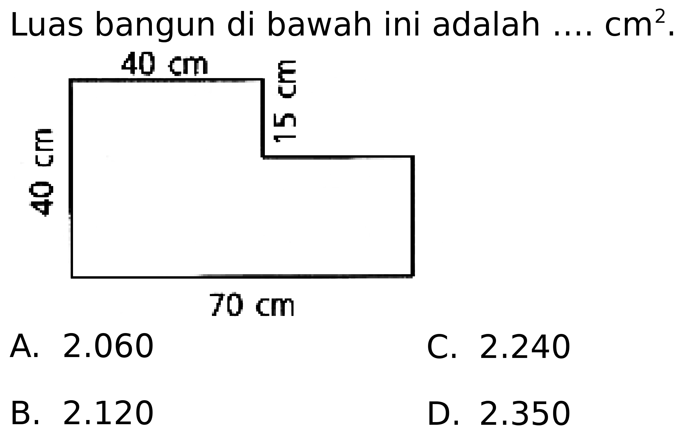 Luas bangun di bawah ini adalah  ... . cm^(2) . 
A.  2.060 
C.  2.240 
B.  2.120 
D.  2.350 