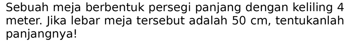 Sebuah meja berbentuk persegi panjang dengan keliling 4 meter. jika lebar meja tersebut adalah  50 cm , tentukanlah panjangnya!