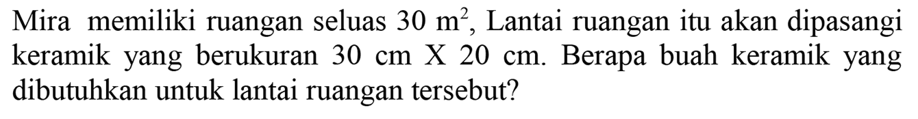 Mira memiliki ruangan seluas  30 m^(2) , Lantai ruangan itu akan dipasangi keramik yang berukuran  30 cm  X  20 cm . Berapa buah keramik yang dibutuhkan untuk lantai ruangan tersebut?