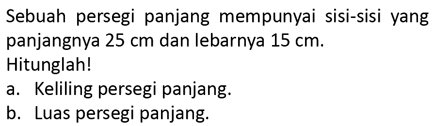 Sebuah persegi panjang mempunyai sisi-sisi yang panjangnya  25 cm  dan lebarnya  15 cm . Hitunglah!
a. Keliling persegi panjang.
b. Luas persegi panjang.