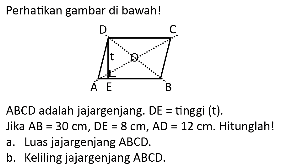 Perhatikan gambar di bawah!
ABCD adalah jajargenjang. DE = tinggi (t).
Jika  A B=30 cm, D E=8 cm, A D=12 cm . Hitunglah!
a. Luas jajargenjang ABCD.
b. Keliling jajargenjang ABCD.