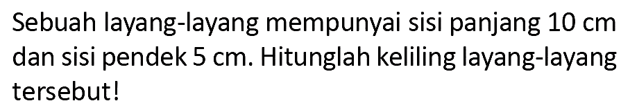 Sebuah layang-layang mempunyai sisi panjang  10 cm  dan sisi pendek  5 cm . Hitunglah keliling layang-layang tersebut!