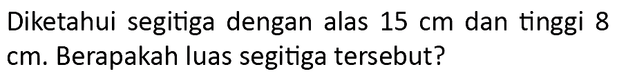 Diketahui segitiga dengan alas  15 cm  dan tinggi 8 cm. Berapakah luas segitiga tersebut?