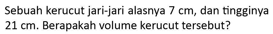 Sebuah kerucut jari-jari alasnya  7 cm , dan tingginya  21 cm . Berapakah volume kerucut tersebut?