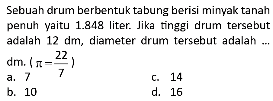 Sebuah drum berbentuk tabung berisi minyak tanah penuh yaitu  1.848  liter. Jika tinggi drum tersebut adalah  12 dm , diameter drum tersebut adalah ... dm.  (pi=(22)/(7)) 
C. 14
a. 10
d. 16